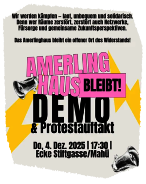 Aufrufbild mit Zeichnungen von Megaphonen, zwei Blitzen und dem Text: Wir werden kämpfen – laut, unbequem und solidarisch. Denn wer Räume zerstört, zerstört auch Netzwerke, Fürsorge und gemeinsame Zukunftsperspektiven.  Das Amerlinghaus bleibt ein offener Ort des Widerstands!  AMERLING HAUS BLEIBT! DEMO & Protestauftakt  Do, 4. Dez. 2025 | 17:30 | Ecke Stiftgasse/Mahü